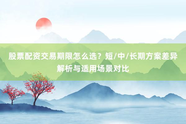 股票配资交易期限怎么选？短/中/长期方案差异解析与适用场景对比