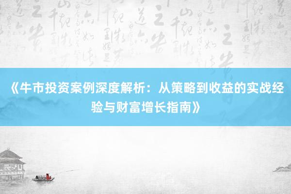 《牛市投资案例深度解析：从策略到收益的实战经验与财富增长指南》