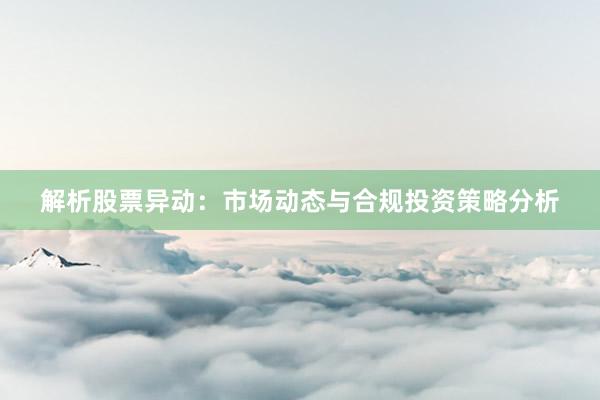 解析股票异动：市场动态与合规投资策略分析