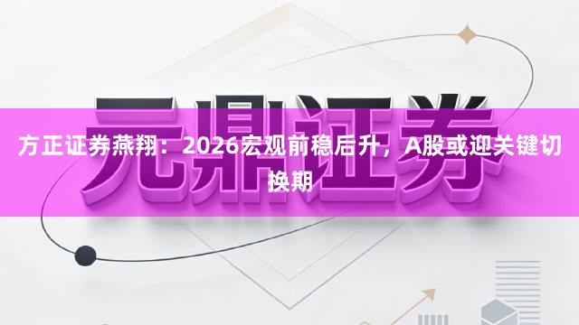 方正证券燕翔：2026宏观前稳后升，A股或迎关键切换期