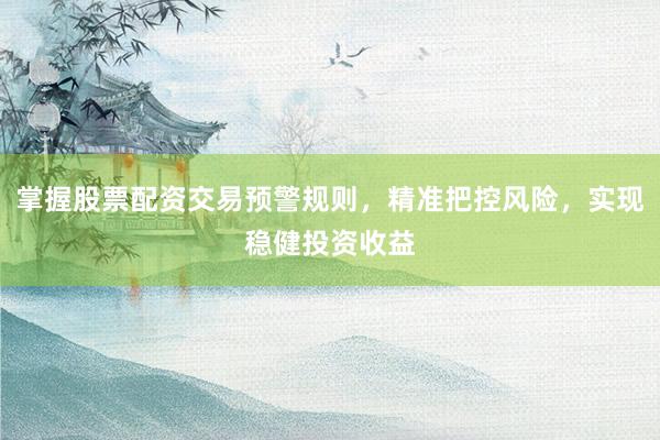 掌握股票配资交易预警规则，精准把控风险，实现稳健投资收益