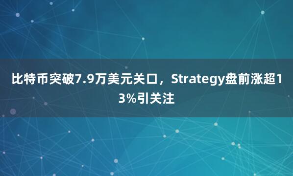 比特币突破7.9万美元关口，Strategy盘前涨超13%引关注