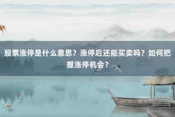 股票涨停是什么意思？涨停后还能买卖吗？如何把握涨停机会？