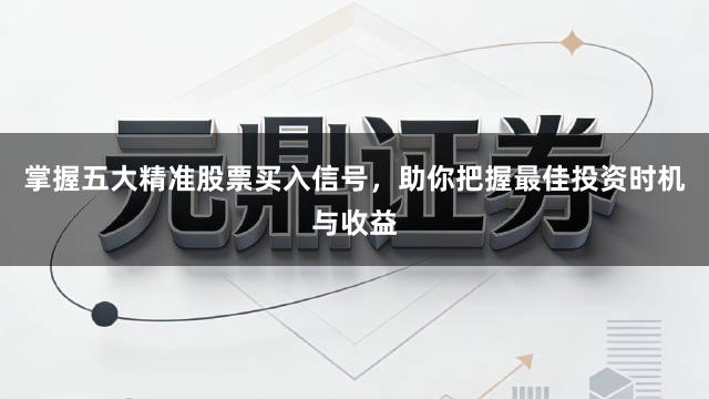 掌握五大精准股票买入信号，助你把握最佳投资时机与收益