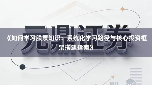 《如何学习股票知识:系统化学习路径与核心投资框架搭建指南》