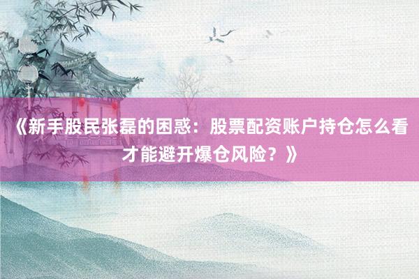 《新手股民张磊的困惑:股票配资账户持仓怎么看才能避开爆仓风险?》