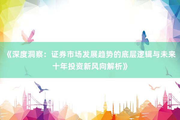 《深度洞察：证券市场发展趋势的底层逻辑与未来十年投资新风向解析》