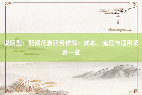 说明型：配资低息服务详解：成本、流程与适用场景一览