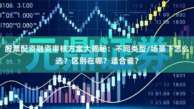股票配资融资审核方案大揭秘：不同类型/场景下怎么选？区别在哪？适合谁？