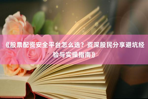 《股票配资安全平台怎么选？资深股民分享避坑经验与实操指南》