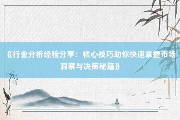 《行业分析经验分享：核心技巧助你快速掌握市场洞察与决策秘籍》