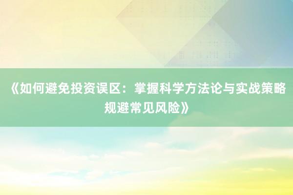 《如何避免投资误区：掌握科学方法论与实战策略规避常见风险》