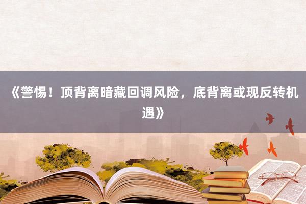 《警惕！顶背离暗藏回调风险，底背离或现反转机遇》