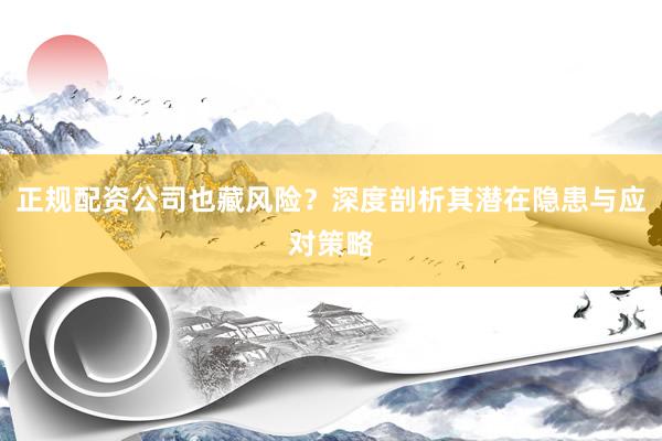 正规配资公司也藏风险？深度剖析其潜在隐患与应对策略