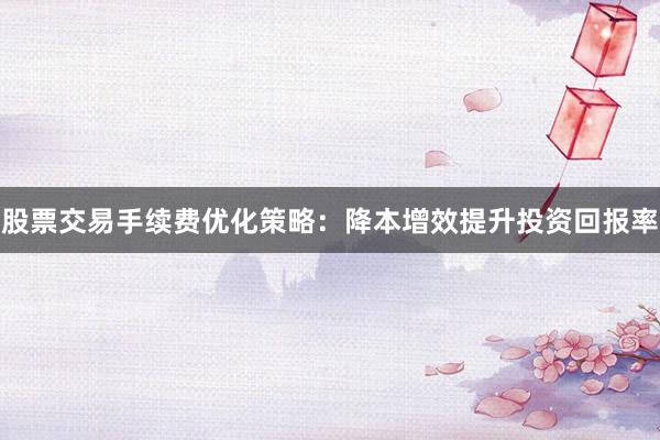 股票交易手续费优化策略：降本增效提升投资回报率