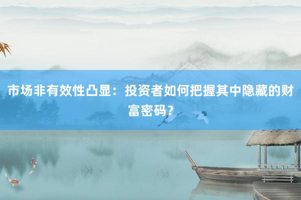 市场非有效性凸显：投资者如何把握其中隐藏的财富密码？
