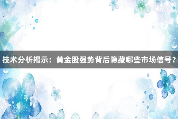 技术分析揭示：黄金股强势背后隐藏哪些市场信号？