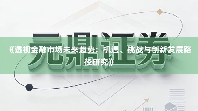 《透视金融市场未来趋势:机遇、挑战与创新发展路径研究》
