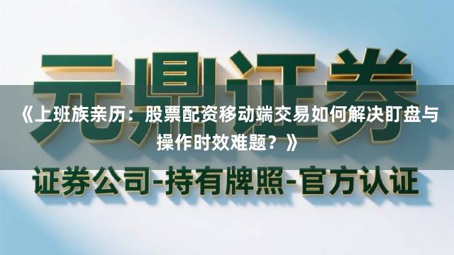 《上班族亲历:股票配资移动端交易如何解决盯盘与操作时效难题?》