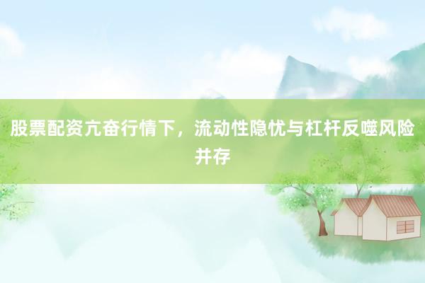 股票配资亢奋行情下，流动性隐忧与杠杆反噬风险并存