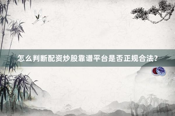 怎么判断配资炒股靠谱平台是否正规合法？