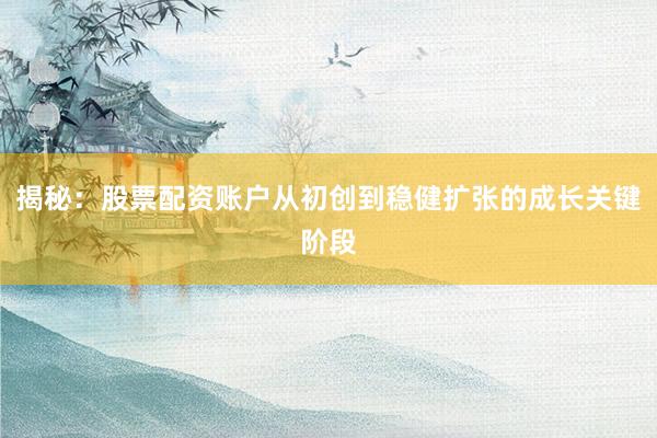 揭秘：股票配资账户从初创到稳健扩张的成长关键阶段