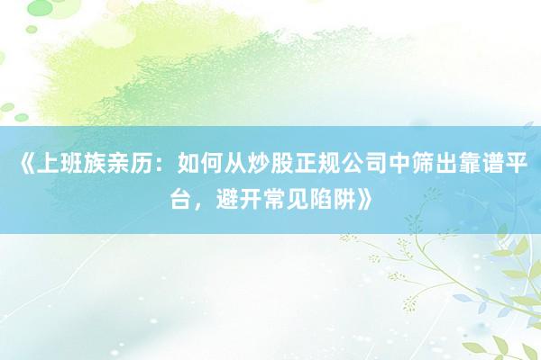 《上班族亲历：如何从炒股正规公司中筛出靠谱平台，避开常见陷阱》