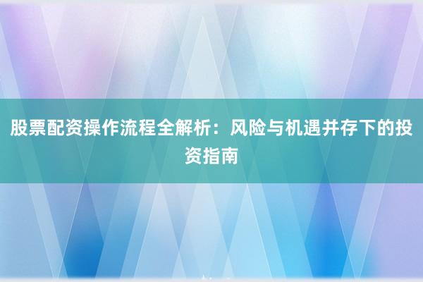 股票配资操作流程全解析：风险与机遇并存下的投资指南