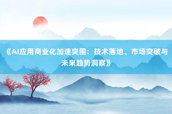 《AI应用商业化加速突围：技术落地、市场突破与未来趋势洞察》
