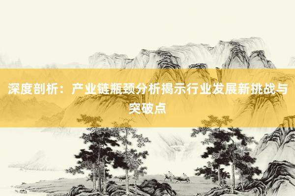 深度剖析:产业链瓶颈分析揭示行业发展新挑战与突破点