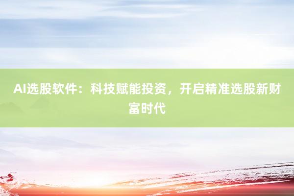 AI选股软件：科技赋能投资，开启精准选股新财富时代