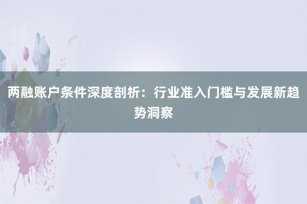 两融账户条件深度剖析：行业准入门槛与发展新趋势洞察
