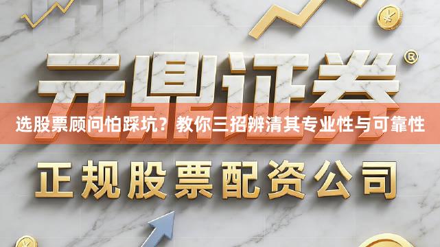 选股票顾问怕踩坑？教你三招辨清其专业性与可靠性