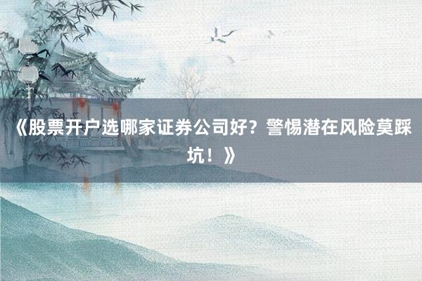 《股票开户选哪家证券公司好？警惕潜在风险莫踩坑！》
