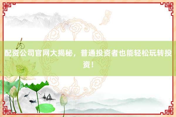 配资公司官网大揭秘，普通投资者也能轻松玩转投资！