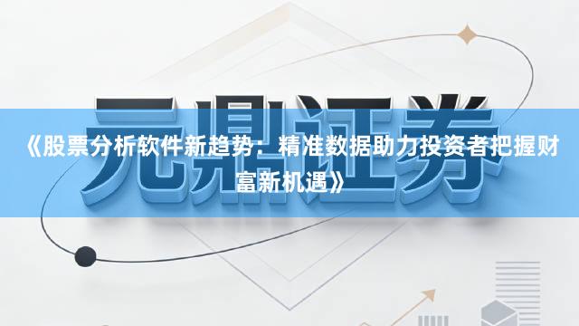 《股票分析软件新趋势：精准数据助力投资者把握财富新机遇》