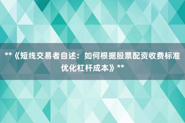 **《短线交易者自述:如何根据股票配资收费标准优化杠杆成本》**