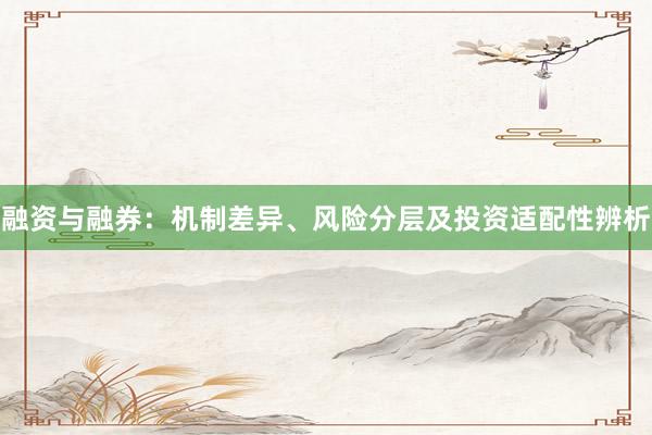 融资与融券：机制差异、风险分层及投资适配性辨析