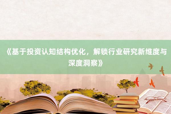 《基于投资认知结构优化，解锁行业研究新维度与深度洞察》