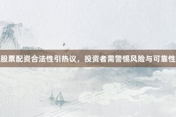 股票配资合法性引热议，投资者需警惕风险与可靠性
