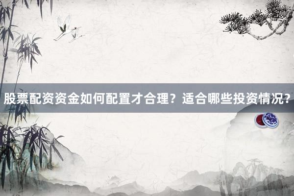 股票配资资金如何配置才合理？适合哪些投资情况？