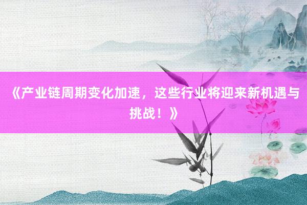 《产业链周期变化加速，这些行业将迎来新机遇与挑战！》