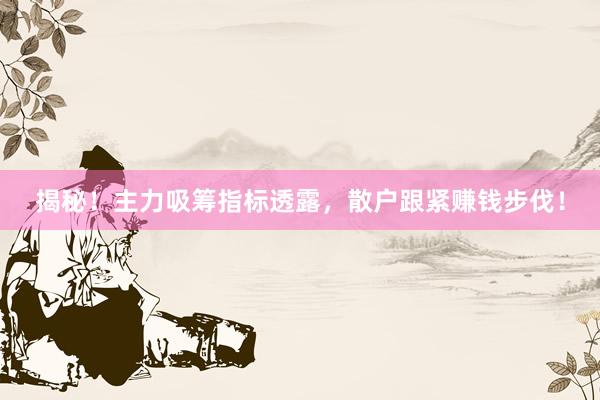 揭秘！主力吸筹指标透露，散户跟紧赚钱步伐！