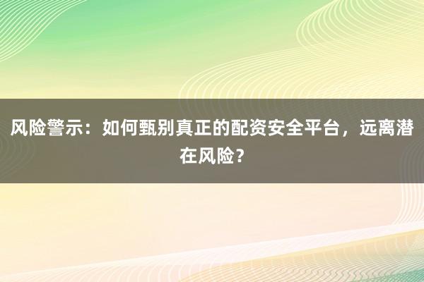 风险警示：如何甄别真正的配资安全平台，远离潜在风险？