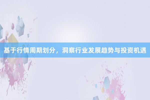 基于行情周期划分，洞察行业发展趋势与投资机遇