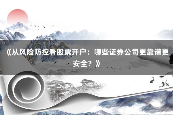 《从风险防控看股票开户：哪些证券公司更靠谱更安全？》