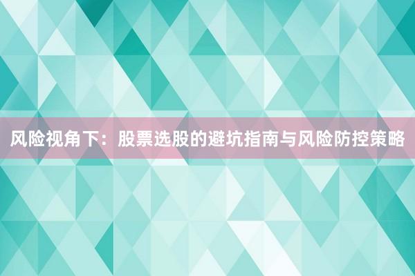 风险视角下：股票选股的避坑指南与风险防控策略