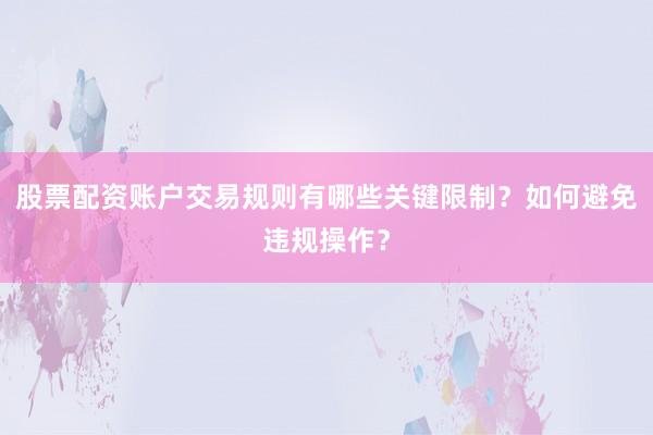 股票配资账户交易规则有哪些关键限制？如何避免违规操作？