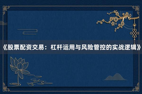 《股票配资交易：杠杆运用与风险管控的实战逻辑》