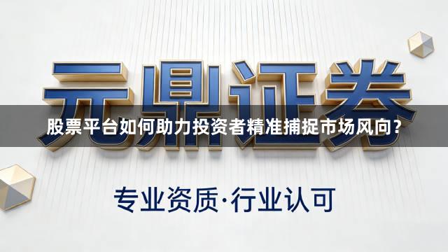股票平台如何助力投资者精准捕捉市场风向？